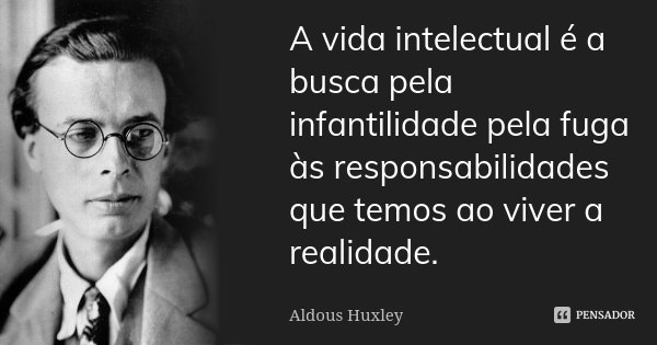 A vida intelectual é a busca pela infantilidade pela fuga às responsabilidades que temos ao viver a realidade.... Frase de Aldous Huxley.