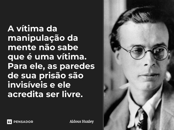 ⁠A vítima da manipulação da mente não sabe que é uma vítima. Para ele, as paredes de sua prisão são invisíveis e ele acredita ser livre.... Frase de Aldous Huxley.