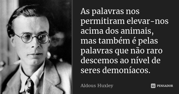 As palavras nos permitiram elevar-nos acima dos animais, mas também é pelas palavras que não raro descemos ao nível de seres demoníacos.... Frase de Aldous Huxley.