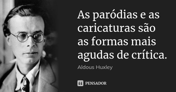 As paródias e as caricaturas são as formas mais agudas de crítica.... Frase de Aldous Huxley.