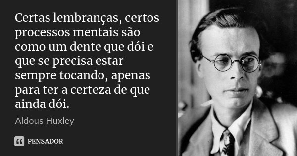 Certas lembranças, certos processos mentais são como um dente que dói e que se precisa estar sempre tocando, apenas para ter a certeza de que ainda dói.... Frase de Aldous Huxley.