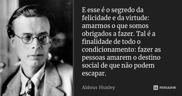 E esse é o segredo da felicidade e da virtude: amarmos o que somos obrigados a fazer. Tal é a finalidade de todo o condicionamento: fazer as pessoas amarem o de... Frase de Aldous Huxley.
