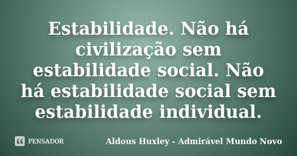 Estabilidade. Não há civilização sem estabilidade social. Não há estabilidade social sem estabilidade individual.... Frase de Aldous Huxley - Admirável Mundo Novo.