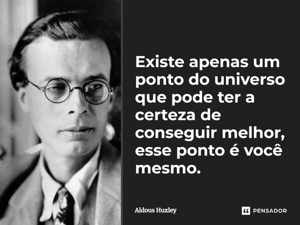 Existe apenas um ponto do universo que pode ter a certeza de conseguir melhor, esse ponto é você mesmo.... Frase de Aldous Huxley.