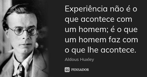 Experiência não é o que acontece com um homem; é o que um homem faz com o que lhe acontece.... Frase de Aldous Huxley.