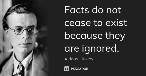 Facts do not cease to exist because they are ignored.... Frase de Aldous Huxley.