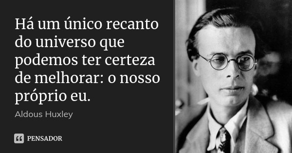 Há um único recanto do universo que podemos ter certeza de melhorar: o nosso próprio eu.... Frase de Aldous Huxley.