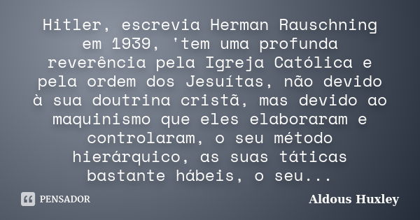 Hitler, escrevia Herman Rauschning em 1939, 'tem uma profunda reverência pela Igreja Católica e pela ordem dos Jesuítas, não devido à sua doutrina cristã, mas d... Frase de Aldous Huxley.