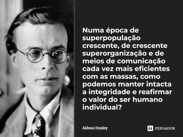 ⁠Numa época de superpopulação crescente, de crescente superorganização e de meios de comunicação cada vez mais eficientes com as massas, como podemos manter int... Frase de Aldous Huxley.
