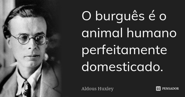 O burguês é o animal humano perfeitamente domesticado.... Frase de Aldous Huxley.