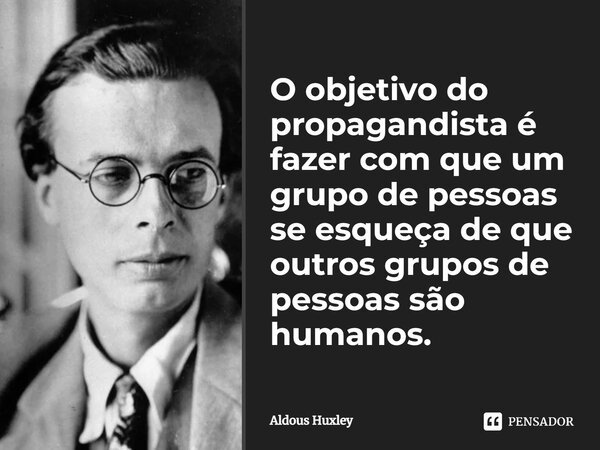 ⁠O objetivo do propagandista é fazer com que um grupo de pessoas se esqueça de que outros grupos de pessoas são humanos.... Frase de Aldous Huxley.