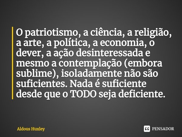 ⁠O patriotismo, a ciência, a religião, a arte, a política, a economia, o dever, a ação desinteressada e mesmo a contemplação (embora sublime), isoladamente não ... Frase de Aldous Huxley.