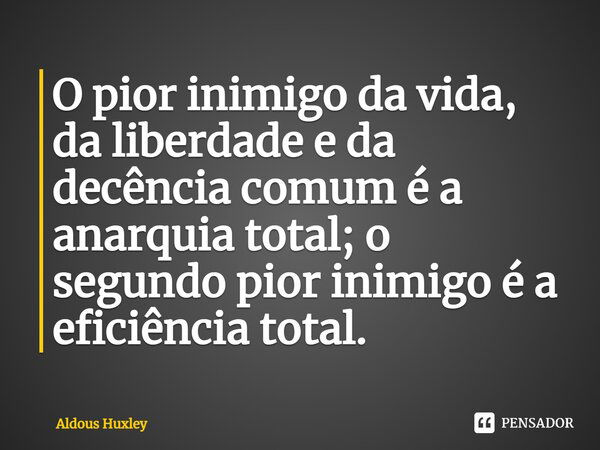 ⁠O pior inimigo da vida, da liberdade e da decência comum é a anarquia total; o segundo pior inimigo é a eficiência total.... Frase de Aldous Huxley.