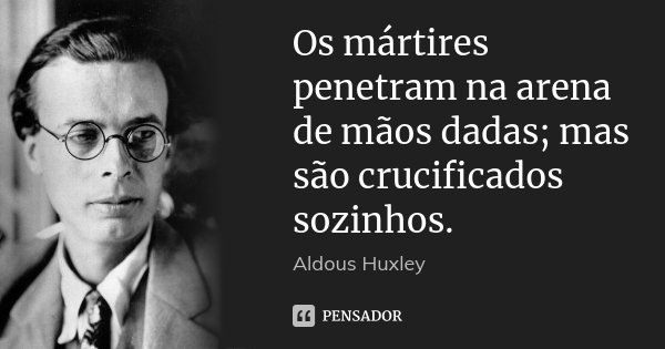 Os mártires penetram na arena de mãos dadas; mas são crucificados sozinhos.... Frase de Aldous Huxley.