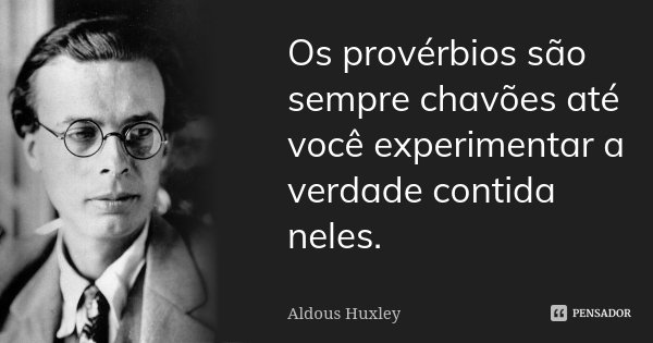 Os provérbios são sempre chavões até você experimentar a verdade contida neles.... Frase de Aldous Huxley.