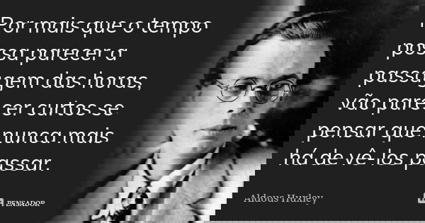 Por mais que o tempo possa parecer a passagem das horas, vão parecer curtos se pensar que nunca mais há de vê-los passar.... Frase de Aldous Huxley.