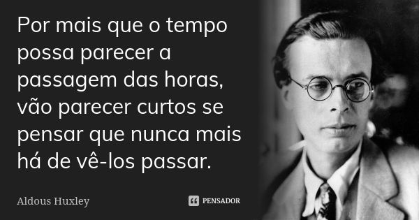 Por mais que o tempo possa parecer a passagem das horas, vão parecer curtos se pensar que nunca mais há de vê-los passar.... Frase de Aldous Huxley.