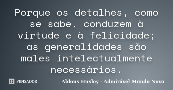 Porque os detalhes, como se sabe, conduzem à virtude e à felicidade; as generalidades são males intelectualmente necessários.... Frase de Aldous Huxley - Admirável Mundo Novo.