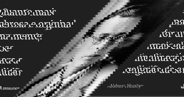 Quanto mais poderosa e original for uma mente, mais ela se inclinará para a religião da solidão.... Frase de Aldous Huxley.