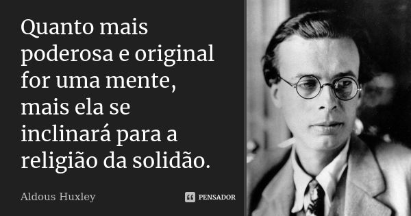 Quanto mais poderosa e original for uma mente, mais ela se inclinará para a religião da solidão.... Frase de Aldous Huxley.