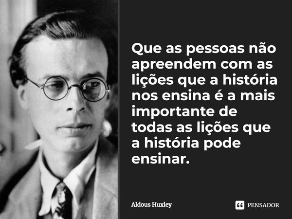 ⁠Que as pessoas não apreendem com as lições que a história nos ensina é a mais importante de todas as lições que a história pode ensinar.... Frase de Aldous Huxley.