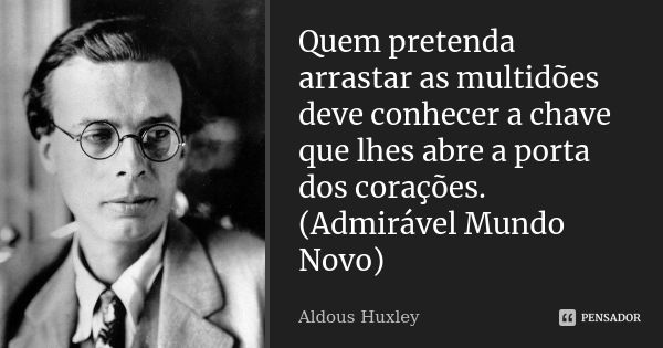 Quem pretenda arrastar as multidões deve conhecer a chave que lhes abre a porta dos corações. (Admirável Mundo Novo)... Frase de Aldous Huxley.