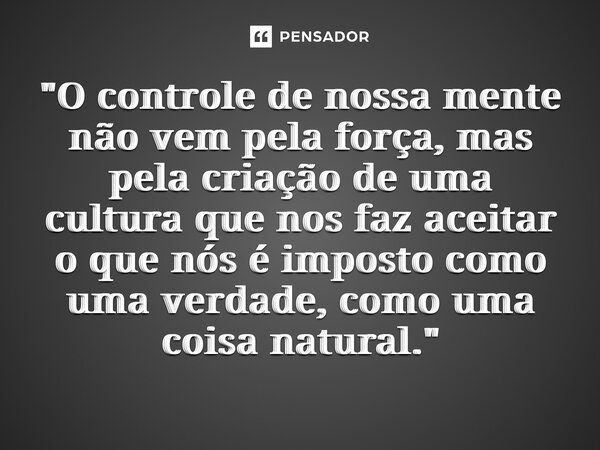 ⁠"O controle de nossa mente não vem pela força, mas pela criação de uma cultura que nos faz aceitar o que nós é imposto como uma verdade, como uma coisa na... Frase de Aldous Huxley.