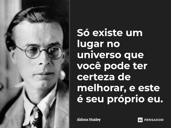 Só existe um lugar no universo que você pode ter certeza de melhorar, e este é seu próprio eu.... Frase de Aldous Huxley.