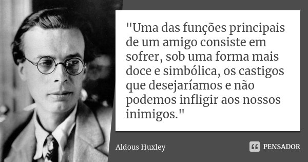 "Uma das funções principais de um amigo consiste em sofrer, sob uma forma mais doce e simbólica, os castigos que desejaríamos e não podemos infligir aos no... Frase de Aldous Huxley.