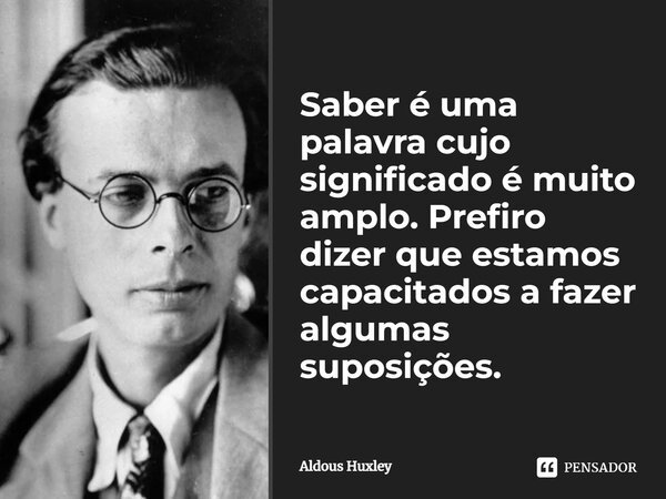 ⁠Saber é uma palavra cujo significado é muito amplo. Prefiro dizer que estamos capacitados a fazer algumas suposições.... Frase de Aldous Huxley.