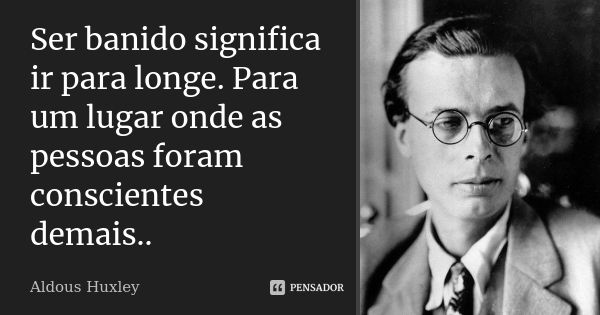 Ser banido significa ir para longe. Para um lugar onde as pessoas foram conscientes demais..... Frase de Aldous Huxley.