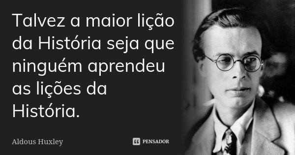 Talvez a maior lição da História seja que ninguém aprendeu as lições da História.... Frase de Aldous Huxley.