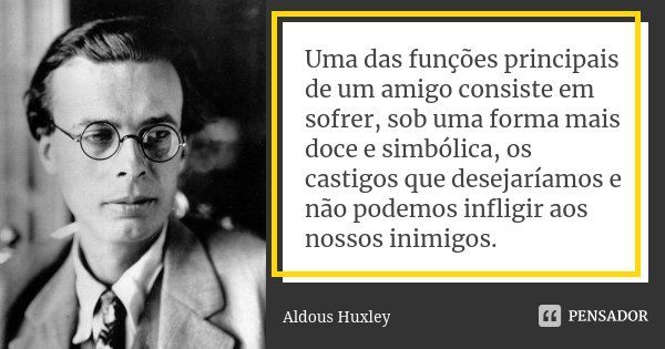 Uma das funções principais de um amigo consiste em sofrer, sob uma forma mais doce e simbólica, os castigos que desejaríamos e não podemos infligir aos nossos i... Frase de Aldous Huxley.