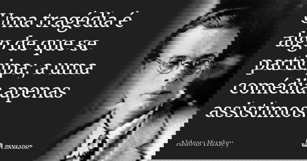 Uma tragédia é algo de que se participa; a uma comédia apenas assistimos.... Frase de Aldous Huxley.