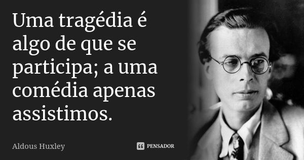 Uma tragédia é algo de que se participa; a uma comédia apenas assistimos.... Frase de Aldous Huxley.