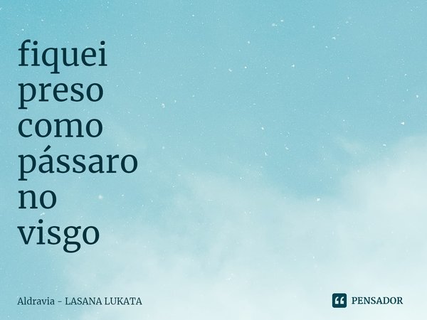 ⁠fiquei
preso
como
pássaro
no
visgo... Frase de Aldravia - LASANA LUKATA.