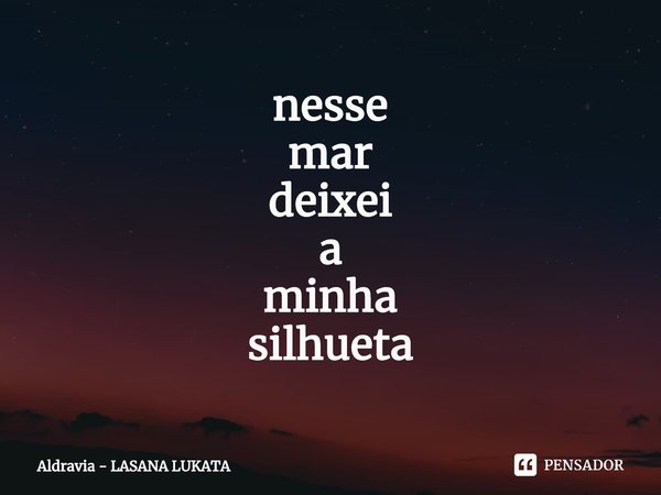 ⁠nesse
mar
deixei
a
minha
silhueta... Frase de Aldravia - LASANA LUKATA.