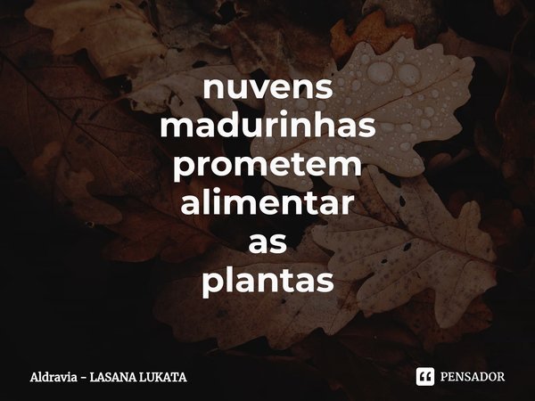 ⁠nuvens
madurinhas
prometem
alimentar
as
plantas... Frase de Aldravia - LASANA LUKATA.