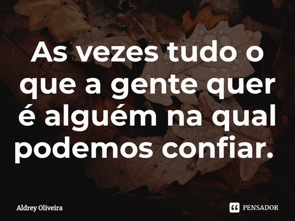 As vezes tudo o que a gente quer é alguém na qual podemos confiar. ⁠... Frase de Aldrey Oliveira.