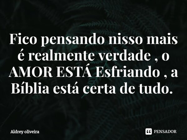 Fico pensando nisso mais é realmente verdade , o AMOR ESTÁ Esfriando , a Bíblia está certa de tudo. ⁠... Frase de Aldrey Oliveira.
