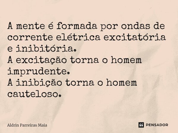 A mente é formada por ondas de corrente elétrica excitatória e inibitória. A excitação torna o homem imprudente. A inibição torna o homem cauteloso.... Frase de Aldrin Parreiras Maia.