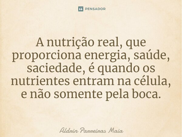 ⁠A nutrição real, que proporciona energia, saúde, saciedade, é quando os nutrientes entram na célula, e não somente pela boca.... Frase de Aldrin Parreiras Maia.