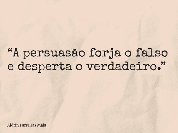 “A persuasão forja o falso e desperta o verdadeiro.”... Frase de Aldrin Parreiras Maia.