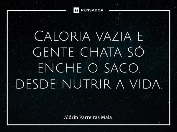 ⁠Caloria vazia e gente chata só enche o saco, desde nutrir a vida.... Frase de Aldrin Parreiras Maia.
