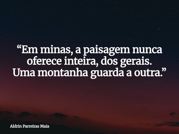 “Em minas, a paisagem nunca oferece inteira, dos gerais. Uma montanha guarda a outra.”... Frase de Aldrin Parreiras Maia.