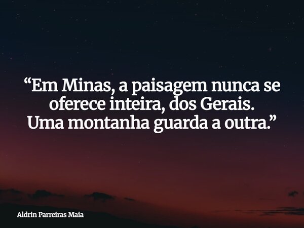 “Em Minas, a paisagem nunca se oferece inteira, dos Gerais. Uma montanha guarda a outra.”... Frase de Aldrin Parreiras Maia.