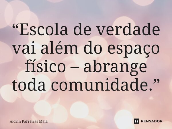 ⁠“Escola de verdade vai além do espaço físico – abrange toda comunidade.”... Frase de Aldrin Parreiras Maia.