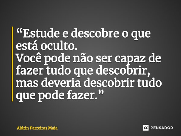 ⁠“Estude e descobre o que está oculto. Você pode não ser capaz de fazer tudo que descobrir, mas deveria descobrir tudo que pode fazer.”... Frase de Aldrin Parreiras Maia.