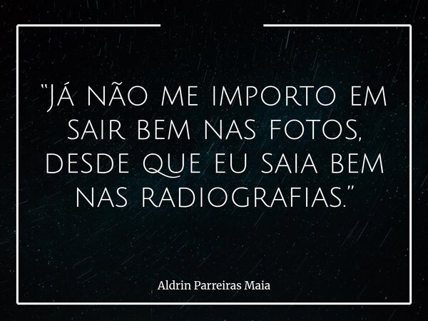 “Já não me importo em sair bem nas fotos, desde que eu saia bem nas radiografias.”... Frase de Aldrin Parreiras Maia.