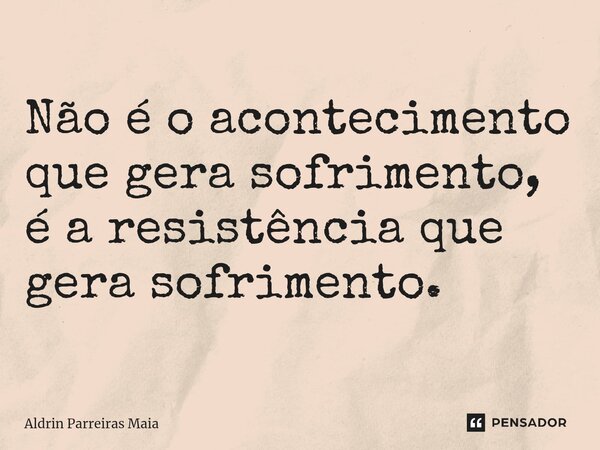 ⁠Não é o acontecimento que gera sofrimento, é a resistência que gera sofrimento.... Frase de Aldrin Parreiras Maia.